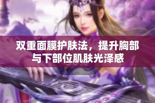 双重面膜护肤法，提升胸部与下部位肌肤光泽感