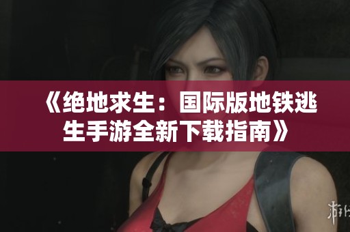《绝地求生：国际版地铁逃生手游全新下载指南》