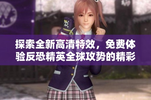 探索全新高清特效，免费体验反恐精英全球攻势的精彩内容
