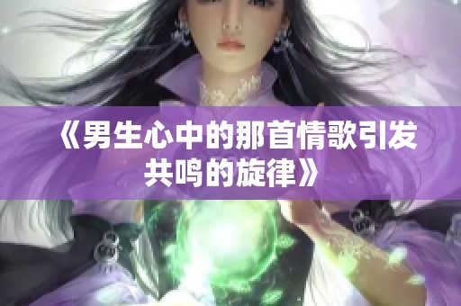 《男生心中的那首情歌引发共鸣的旋律》