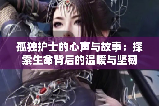 孤独护士的心声与故事：探索生命背后的温暖与坚韧