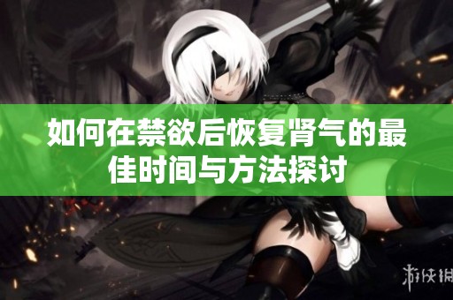 如何在禁欲后恢复肾气的最佳时间与方法探讨