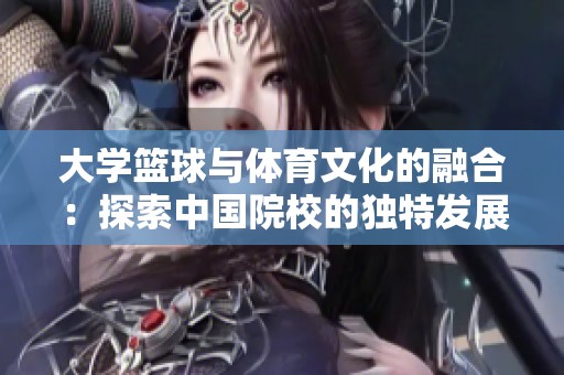 大学篮球与体育文化的融合：探索中国院校的独特发展之路