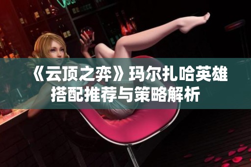 《云顶之弈》玛尔扎哈英雄搭配推荐与策略解析