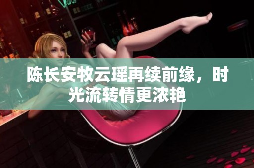 陈长安牧云瑶再续前缘，时光流转情更浓艳