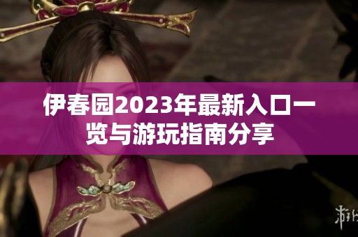 伊春园2023年最新入口一览与游玩指南分享