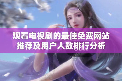 观看电视剧的最佳免费网站推荐及用户人数排行分析