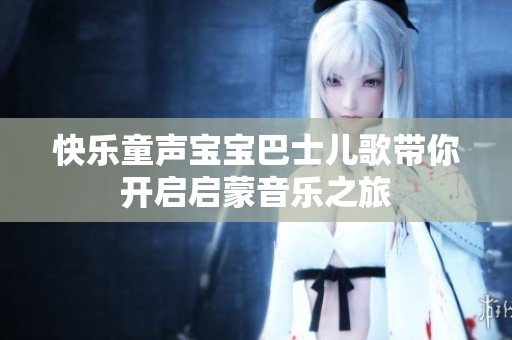 快乐童声宝宝巴士儿歌带你开启启蒙音乐之旅