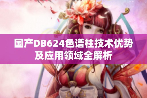 国产DB624色谱柱技术优势及应用领域全解析