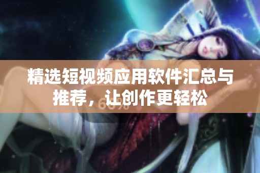 精选短视频应用软件汇总与推荐，让创作更轻松