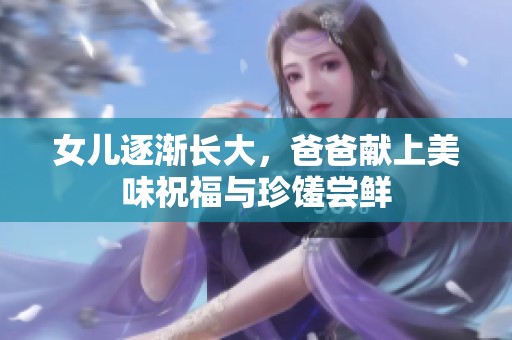 女儿逐渐长大，爸爸献上美味祝福与珍馐尝鲜