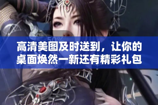 高清美图及时送到，让你的桌面焕然一新还有精彩礼包等你来拿