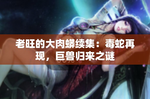 老旺的大肉蟒续集：毒蛇再现，巨兽归来之谜