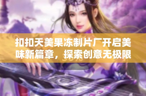 扣扣天美果冻制片厂开启美味新篇章，探索创意无极限