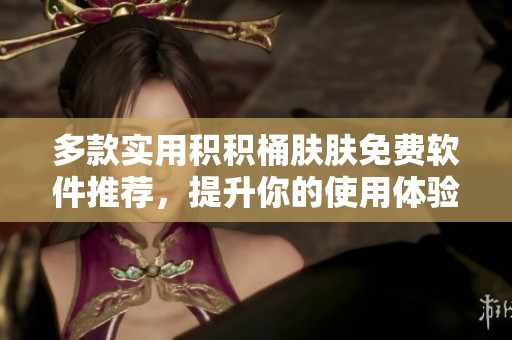 多款实用积积桶肤肤免费软件推荐，提升你的使用体验