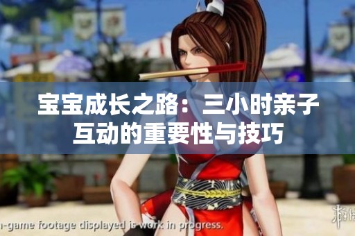 宝宝成长之路：三小时亲子互动的重要性与技巧