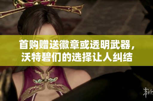 首购赠送徽章或透明武器，沃特碧们的选择让人纠结