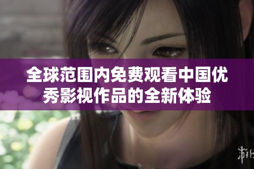 全球范围内免费观看中国优秀影视作品的全新体验