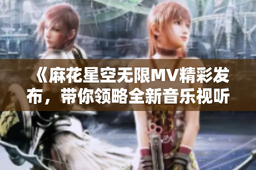 《麻花星空无限MV精彩发布，带你领略全新音乐视听盛宴》