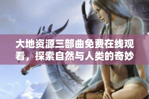 大地资源三部曲免费在线观看，探索自然与人类的奇妙关系