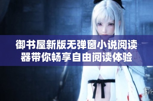 御书屋新版无弹窗小说阅读器带你畅享自由阅读体验