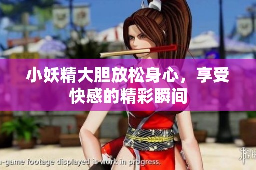 小妖精大胆放松身心，享受快感的精彩瞬间