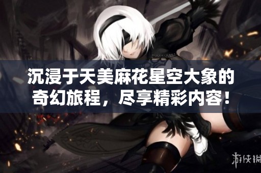 沉浸于天美麻花星空大象的奇幻旅程，尽享精彩内容！