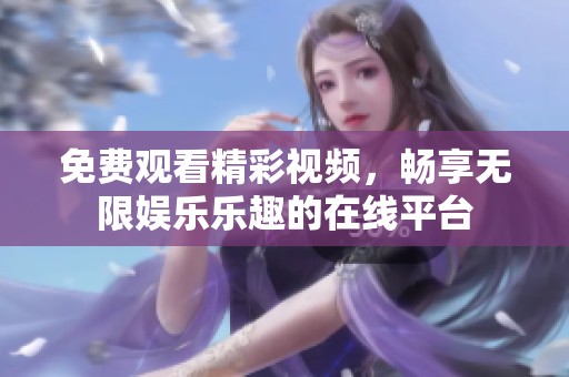 免费观看精彩视频，畅享无限娱乐乐趣的在线平台