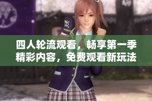 四人轮流观看，畅享第一季精彩内容，免费观看新玩法