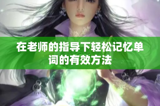 在老师的指导下轻松记忆单词的有效方法
