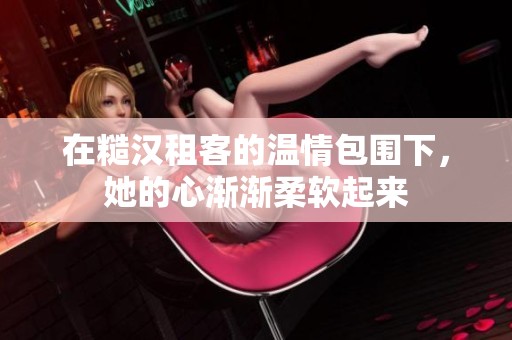 在糙汉租客的温情包围下，她的心渐渐柔软起来