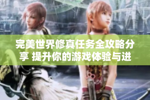 完美世界修真任务全攻略分享 提升你的游戏体验与进度