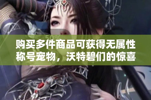 购买多件商品可获得无属性称号宠物，沃特碧们的惊喜活动来啦！