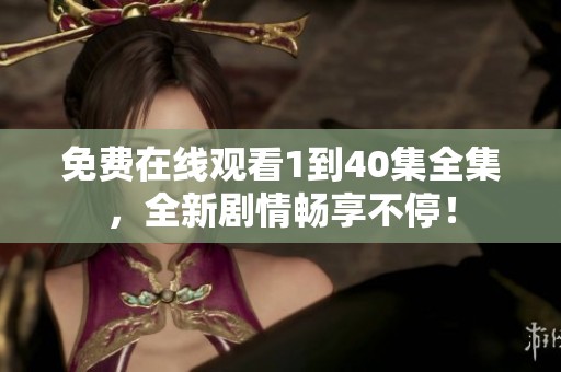 免费在线观看1到40集全集，全新剧情畅享不停！
