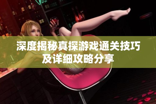 深度揭秘真探游戏通关技巧及详细攻略分享