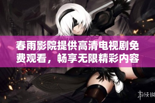 春雨影院提供高清电视剧免费观看，畅享无限精彩内容