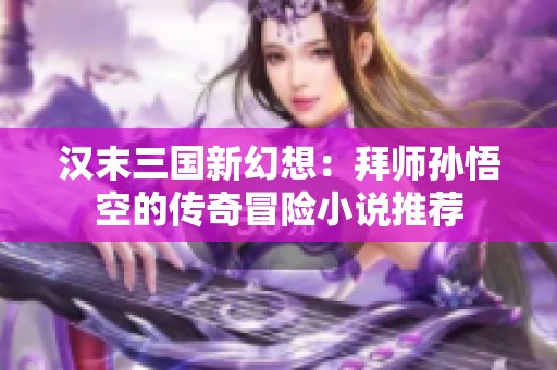 汉末三国新幻想：拜师孙悟空的传奇冒险小说推荐
