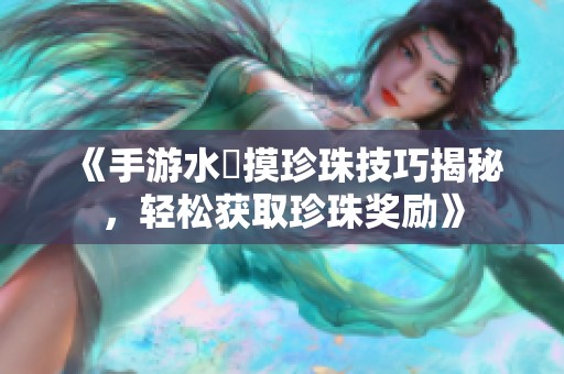 《手游水獺摸珍珠技巧揭秘，轻松获取珍珠奖励》