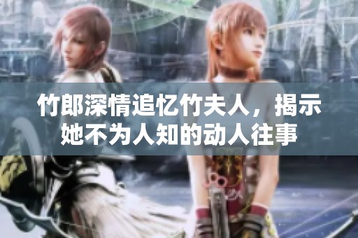 竹郎深情追忆竹夫人，揭示她不为人知的动人往事