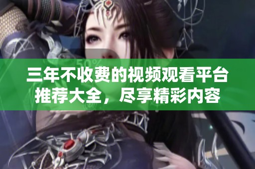 三年不收费的视频观看平台推荐大全，尽享精彩内容