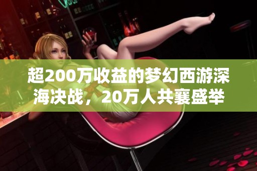 超200万收益的梦幻西游深海决战，20万人共襄盛举！