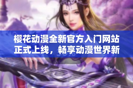 樱花动漫全新官方入门网站正式上线，畅享动漫世界新体验