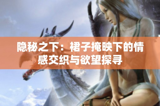 隐秘之下：裙子掩映下的情感交织与欲望探寻