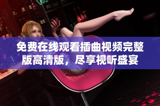 免费在线观看插曲视频完整版高清版，尽享视听盛宴