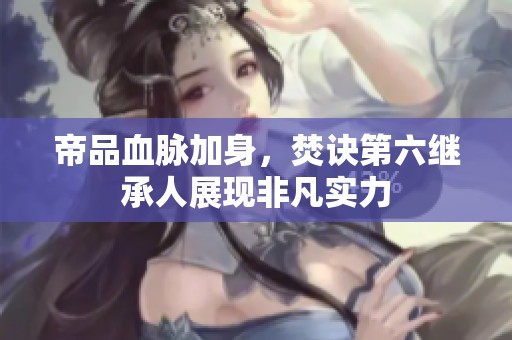 帝品血脉加身，焚诀第六继承人展现非凡实力