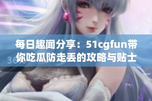 每日趣闻分享：51cgfun带你吃瓜防走丢的攻略与贴士