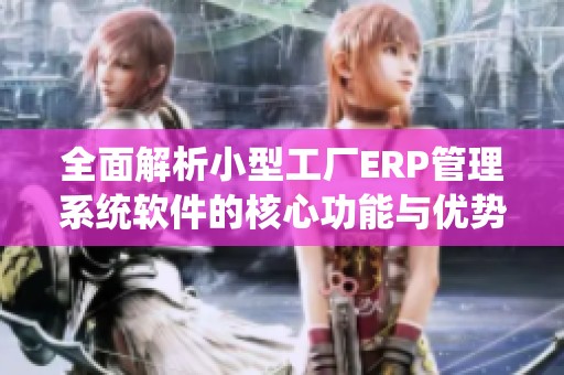 全面解析小型工厂ERP管理系统软件的核心功能与优势