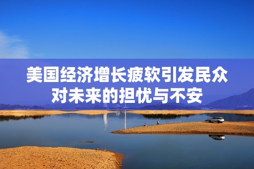 美国经济增长疲软引发民众对未来的担忧与不安