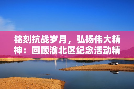 铭刻抗战岁月，弘扬伟大精神：回顾渝北区纪念活动精彩瞬间