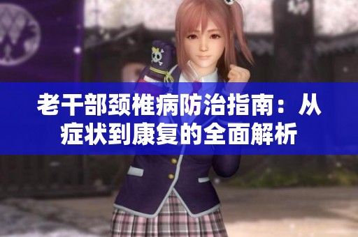 老干部颈椎病防治指南：从症状到康复的全面解析